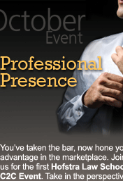 October Event. Professional Presence. You’ve taken the bar, now hone your advantage in the marketplace. Join us for the first Hofstra Law School C2C Event. Take in the perspectives