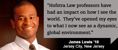The faculty at Hofstra Law School is exceptional. They take pride in their teaching and genuinely want each student succeed. Anthony Clemenza, 2L, Staff, Hofstra Law Review