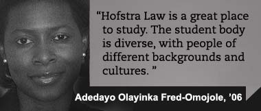 Hofstra Law is a great place to study. The student body is diverse, with people of different backgrounds and cultures. Adedayo Olayinka Fred-Omojole, '06